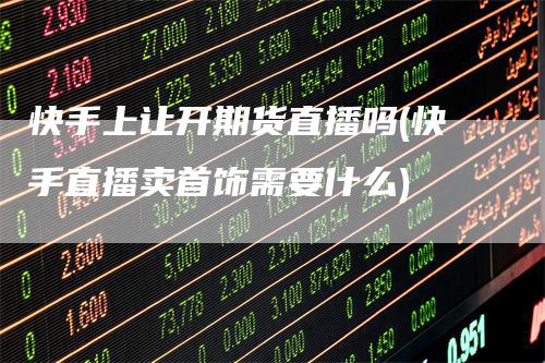 快手上让开期货直播吗(快手直播卖首饰需要什么)