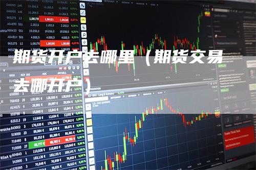 期货开户去哪里（期货交易去哪开户）