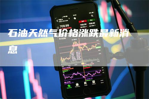 石油天然气价格涨跌最新消息