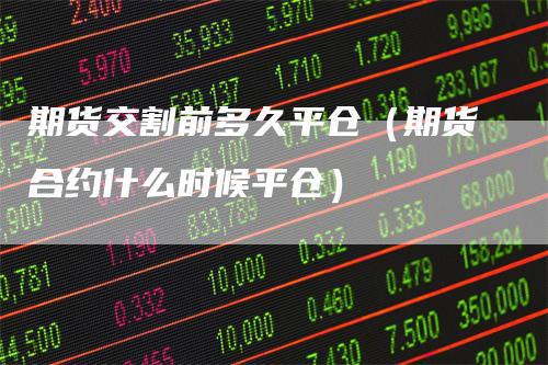 期货交割前多久平仓（期货合约什么时候平仓）