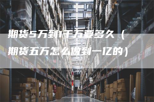 期货5万到1千万要多久（期货五万怎么做到一亿的）