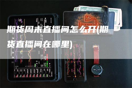 期货周末直播间怎么开(期货直播间在哪里)