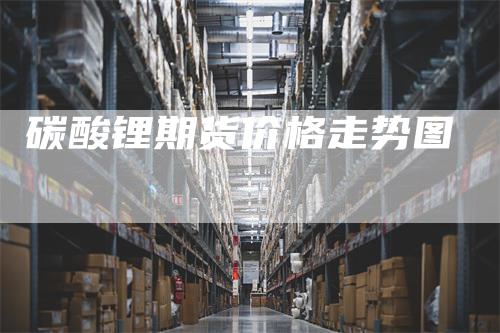碳酸锂期货价格走势图