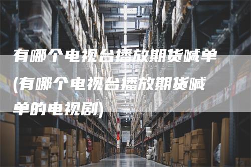 有哪个电视台播放期货喊单(有哪个电视台播放期货喊单的电视剧)