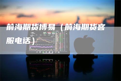 前海期货博易（前海期货客服电话）