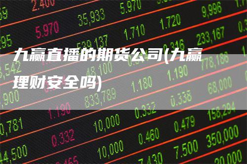 九赢直播的期货公司(九赢理财安全吗)