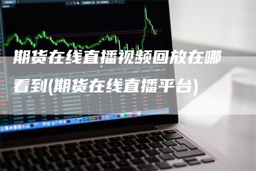 期货在线直播视频回放在哪看到(期货在线直播平台)