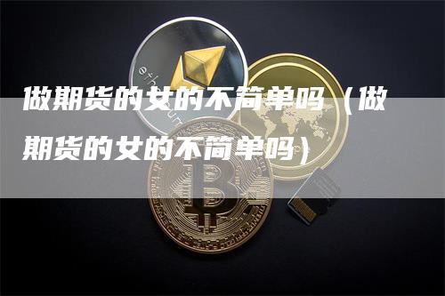 做期货的女的不简单吗（做期货的女的不简单吗）