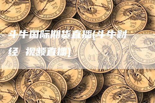 斗牛国际期货直播(斗牛财经 视频直播)