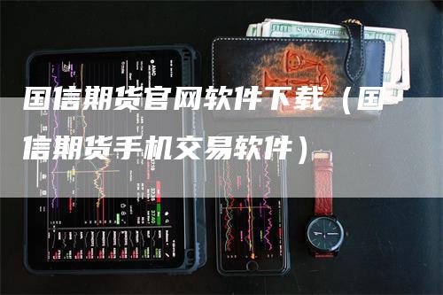 国信期货官网软件下载（国信期货手机交易软件）