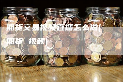 期货交易视频直播怎么做(期货 视频)