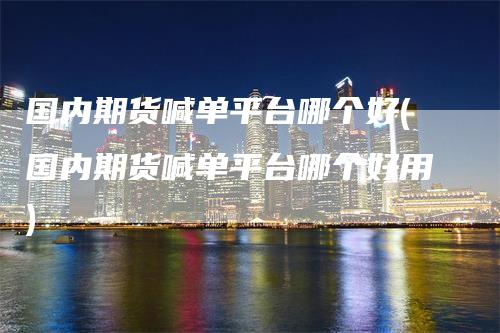 国内期货喊单平台哪个好(国内期货喊单平台哪个好用)