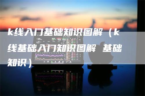 k线入门基础知识图解（k线基础入门知识图解 基础知识）