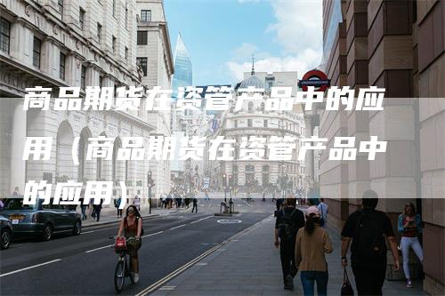 商品期货在资管产品中的应用（商品期货在资管产品中的应用）