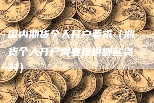 国内期货个人开户要求（期货个人开户需要提供哪些资料）