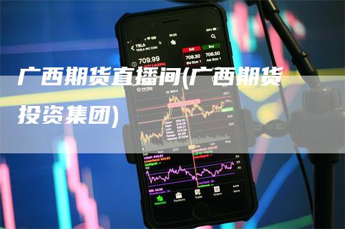 广西期货直播间(广西期货投资集团)