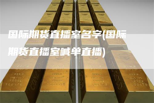 国际期货直播室名字(国际期货直播室喊单直播)
