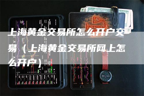 上海黄金交易所怎么开户交易（上海黄金交易所网上怎么开户）