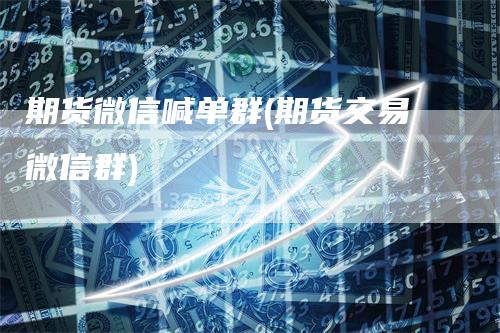 期货微信喊单群(期货交易微信群)