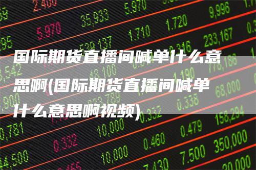 国际期货直播间喊单什么意思啊(国际期货直播间喊单什么意思啊视频)
