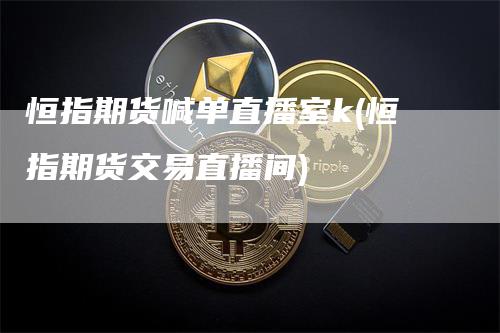 恒指期货喊单直播室k(恒指期货交易直播间)