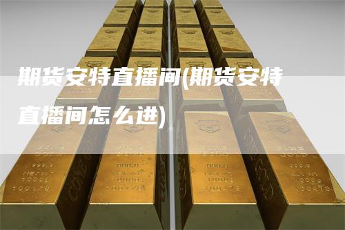 期货安特直播间(期货安特直播间怎么进)