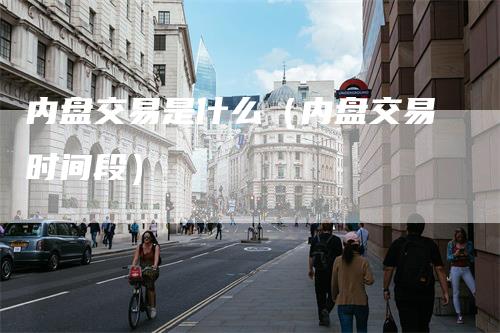 内盘交易是什么（内盘交易时间段）