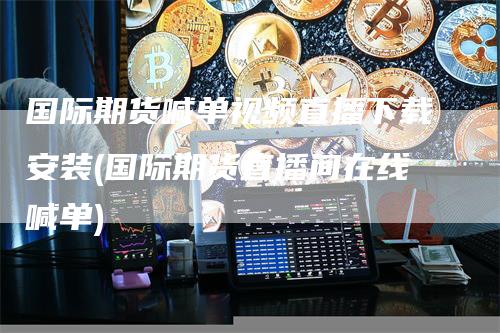 国际期货喊单视频直播下载安装(国际期货直播间在线喊单)