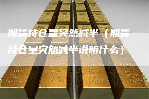 期货持仓量突然减半（期货持仓量突然减半说明什么）