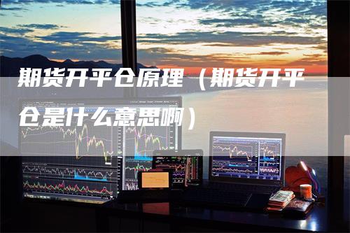 期货开平仓原理（期货开平仓是什么意思啊）