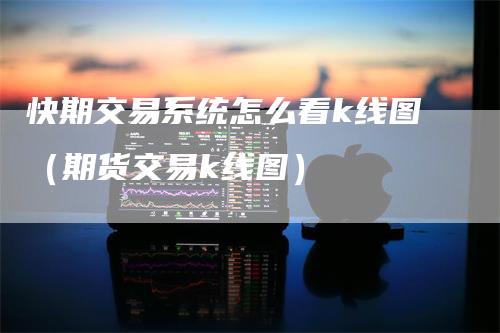 快期交易系统怎么看k线图（期货交易k线图）
