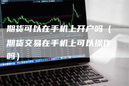 期货可以在手机上开户吗（期货交易在手机上可以操作吗）