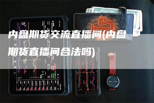 内盘期货交流直播间(内盘期货直播间合法吗)