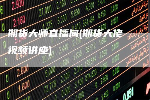 期货大师直播间(期货大佬视频讲座)