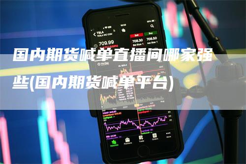 国内期货喊单直播间哪家强些(国内期货喊单平台)