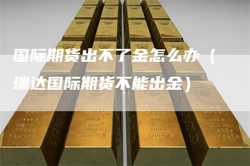 国际期货出不了金怎么办（瑞达国际期货不能出金）