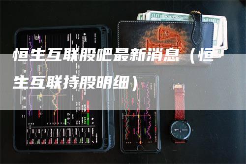恒生互联股吧最新消息（恒生互联持股明细）