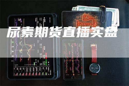 尿素期货直播实盘
