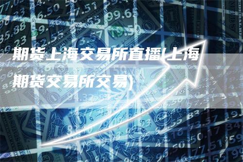 期货上海交易所直播(上海期货交易所交易)
