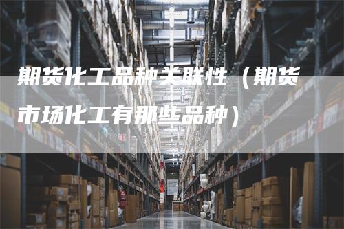 期货化工品种关联性（期货市场化工有那些品种）
