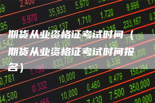 期货从业资格证考试时间（期货从业资格证考试时间报名）