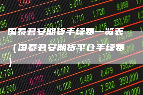 国泰君安期货手续费一览表（国泰君安期货平仓手续费）