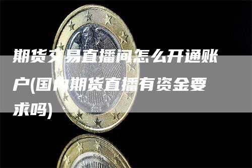 期货交易直播间怎么开通账户(国内期货直播有资金要求吗)