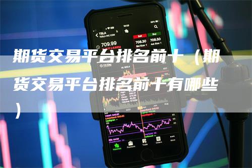 期货交易平台排名前十（期货交易平台排名前十有哪些）