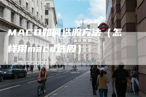 MACD如何选股方法（怎样用macd选股）