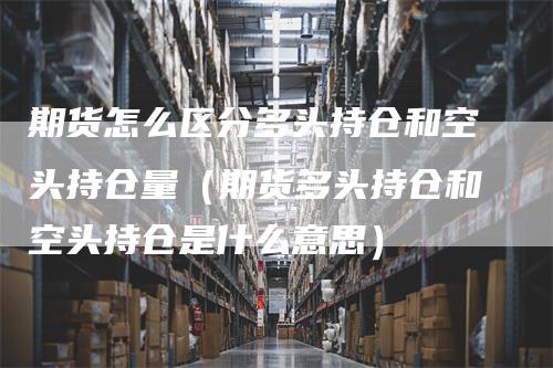 期货怎么区分多头持仓和空头持仓量（期货多头持仓和空头持仓是什么意思）