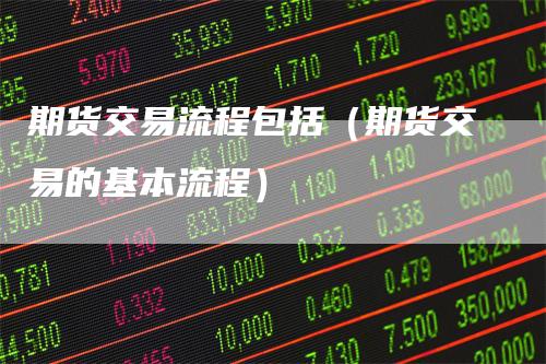 期货交易流程包括（期货交易的基本流程）