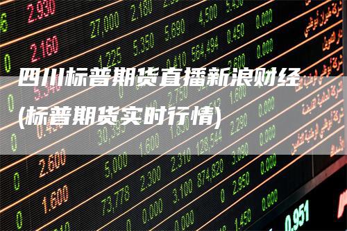 四川标普期货直播新浪财经(标普期货实时行情)