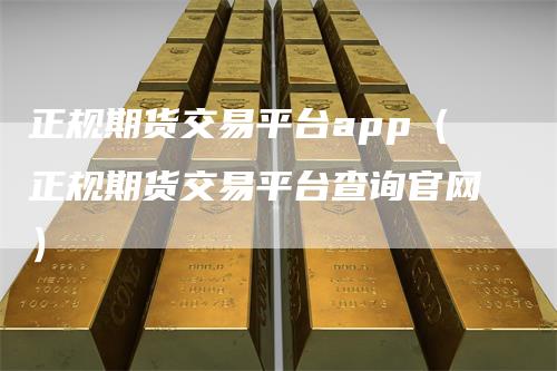 正规期货交易平台app（正规期货交易平台查询官网）