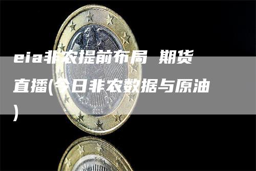 eia非农提前布局 期货直播(今日非农数据与原油)